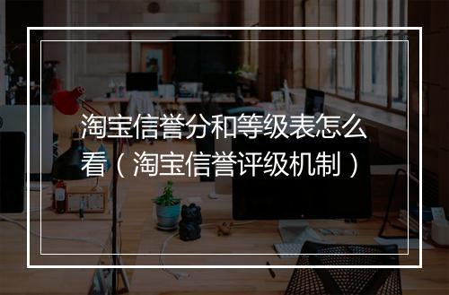 淘宝信誉分和等级表怎么看（淘宝信誉评级机制）