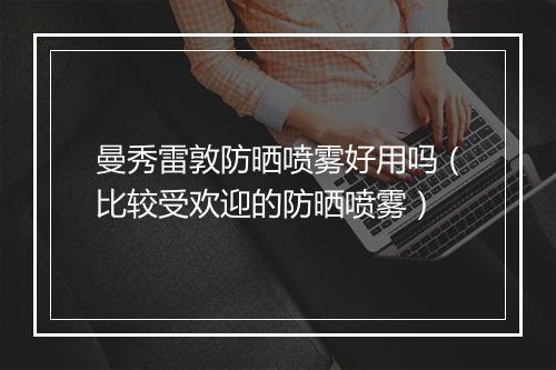 曼秀雷敦防晒喷雾好用吗（比较受欢迎的防晒喷雾）