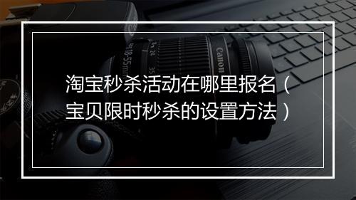 淘宝秒杀活动在哪里报名（宝贝限时秒杀的设置方法）