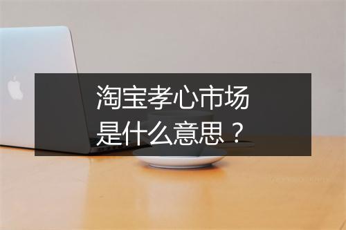 淘宝孝心市场是什么意思？