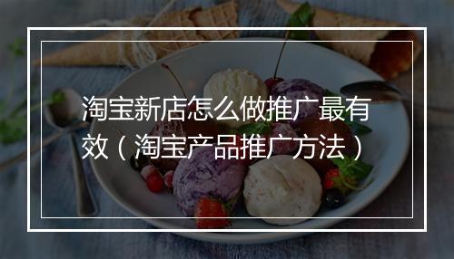 淘宝新店怎么做推广最有效（淘宝产品推广方法）