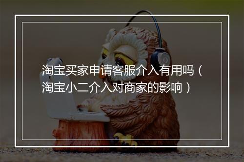 淘宝买家申请客服介入有用吗（淘宝小二介入对商家的影响）
