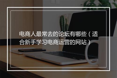 电商人最常去的论坛有哪些（适合新手学习电商运营的网站）