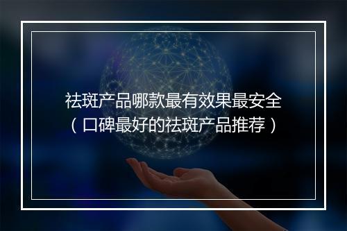 祛斑产品哪款最有效果最安全（口碑最好的祛斑产品推荐）