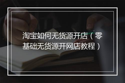 淘宝如何无货源开店（零基础无货源开网店教程）