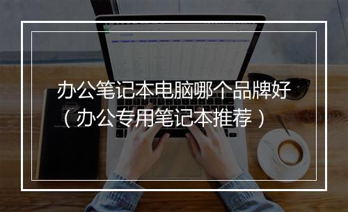 办公笔记本电脑哪个品牌好（办公专用笔记本推荐）