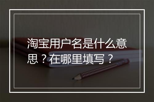 淘宝用户名是什么意思？在哪里填写？