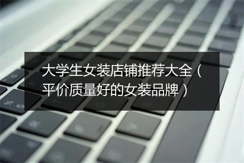 大学生女装店铺推荐大全（平价质量好的女装品牌）