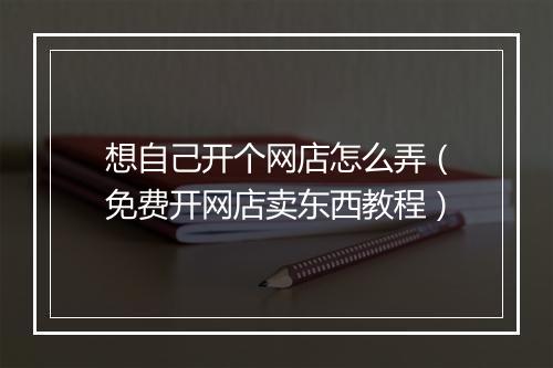 想自己开个网店怎么弄（免费开网店卖东西教程）