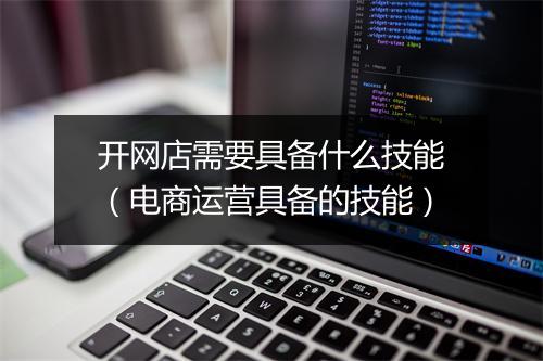开网店需要具备什么技能（电商运营具备的技能）