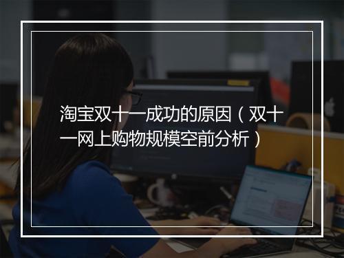 淘宝双十一成功的原因（双十一网上购物规模空前分析）