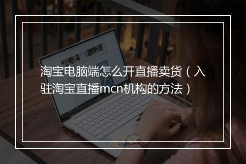 淘宝电脑端怎么开直播卖货（入驻淘宝直播mcn机构的方法）