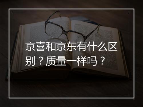 京喜和京东有什么区别？质量一样吗？