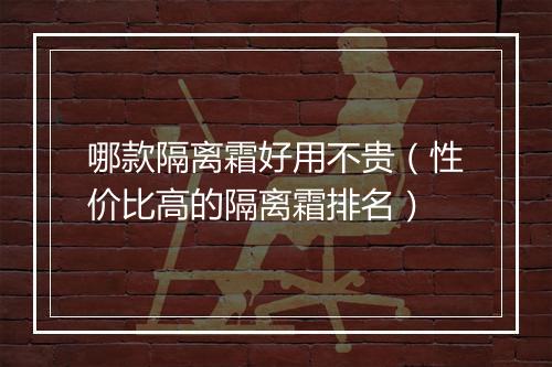 哪款隔离霜好用不贵（性价比高的隔离霜排名）