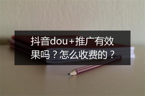 抖音dou+推广有效果吗？怎么收费的？