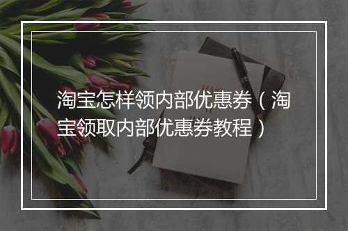 淘宝怎样领内部优惠券（淘宝领取内部优惠券教程）