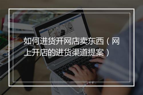 如何进货开网店卖东西（网上开店的进货渠道提案）