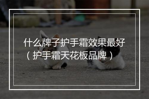 什么牌子护手霜效果最好（护手霜天花板品牌）