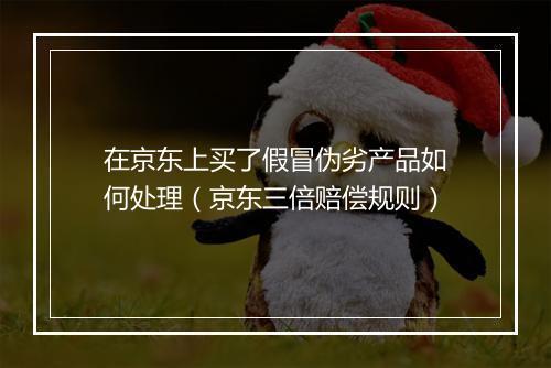 在京东上买了假冒伪劣产品如何处理（京东三倍赔偿规则）