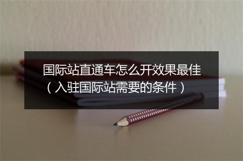 国际站直通车怎么开效果最佳（入驻国际站需要的条件）
