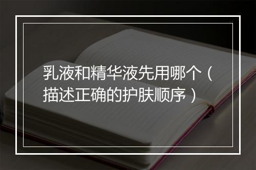 乳液和精华液先用哪个（描述正确的护肤顺序）