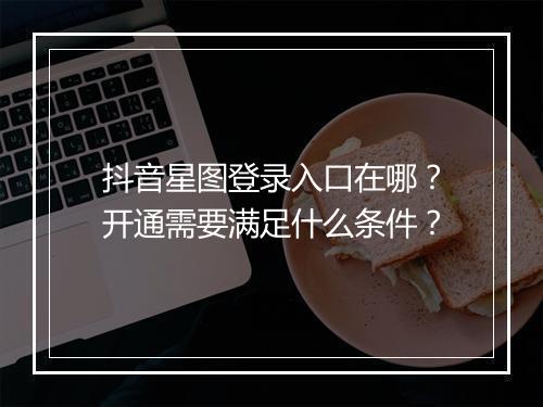 抖音星图登录入口在哪？开通需要满足什么条件？