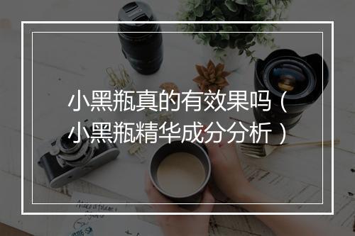 小黑瓶真的有效果吗（小黑瓶精华成分分析）