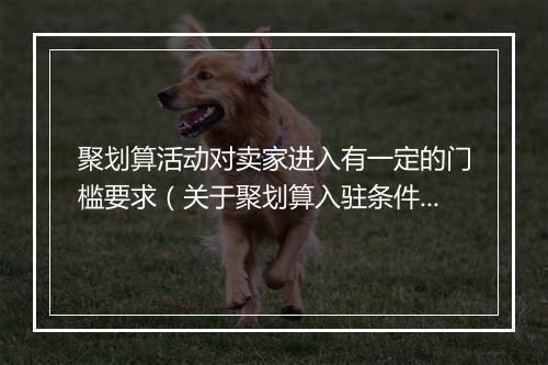 聚划算活动对卖家进入有一定的门槛要求（关于聚划算入驻条件和费用）
