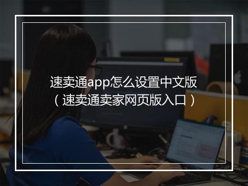 速卖通app怎么设置中文版（速卖通卖家网页版入口）