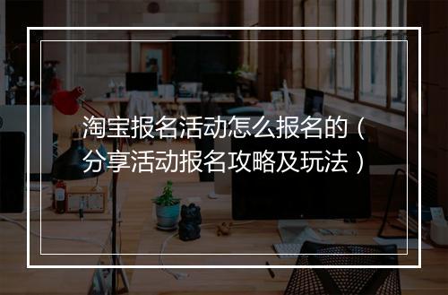淘宝报名活动怎么报名的（分享活动报名攻略及玩法）