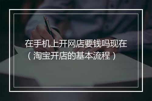 在手机上开网店要钱吗现在（淘宝开店的基本流程）