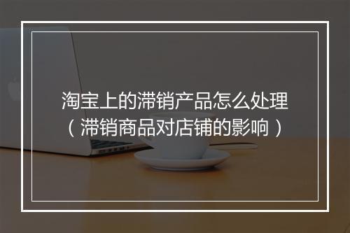 淘宝上的滞销产品怎么处理（滞销商品对店铺的影响）