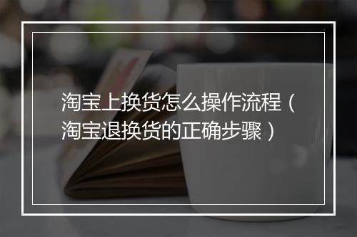 淘宝上换货怎么操作流程（淘宝退换货的正确步骤）