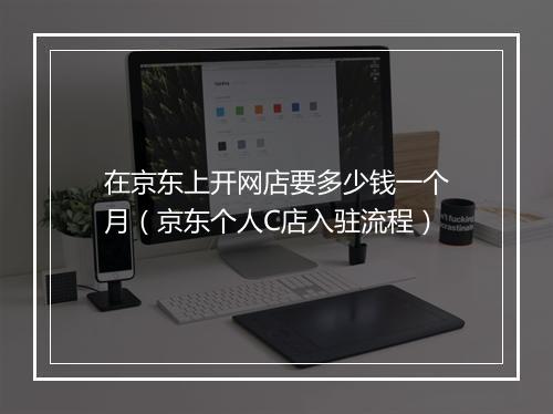 在京东上开网店要多少钱一个月（京东个人C店入驻流程）