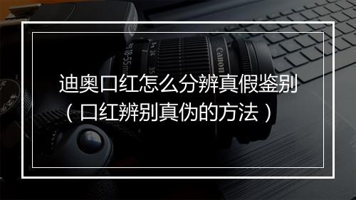 迪奥口红怎么分辨真假鉴别（口红辨别真伪的方法）
