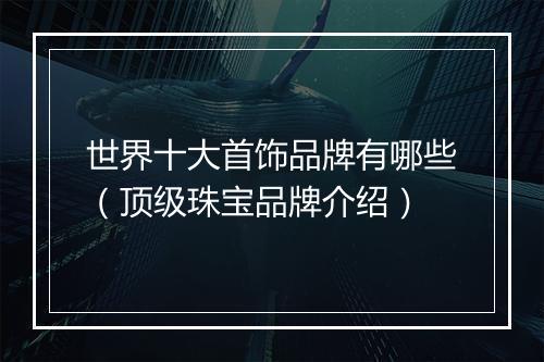 世界十大首饰品牌有哪些（顶级珠宝品牌介绍）