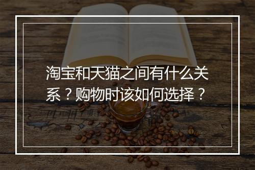 淘宝和天猫之间有什么关系？购物时该如何选择？