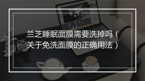兰芝睡眠面膜需要洗掉吗（关于免洗面膜的正确用法）