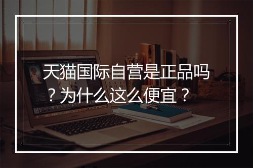 天猫国际自营是正品吗？为什么这么便宜？