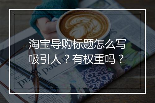 淘宝导购标题怎么写吸引人？有权重吗？