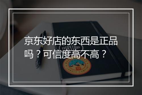 京东好店的东西是正品吗？可信度高不高？