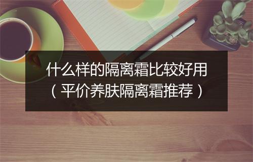 什么样的隔离霜比较好用（平价养肤隔离霜推荐）