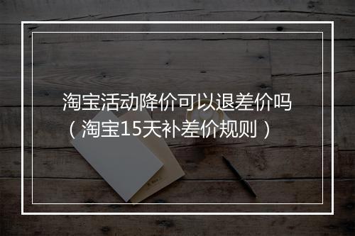 淘宝活动降价可以退差价吗（淘宝15天补差价规则）