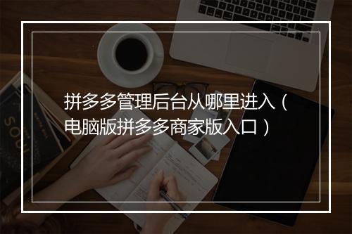 拼多多管理后台从哪里进入（电脑版拼多多商家版入口）