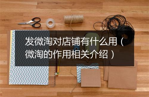 发微淘对店铺有什么用（微淘的作用相关介绍）