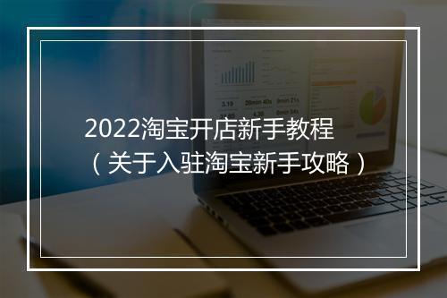 2022淘宝开店新手教程（关于入驻淘宝新手攻略）