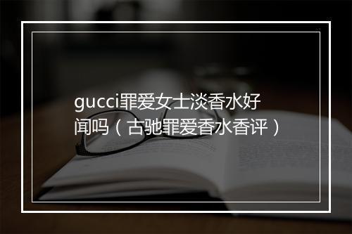gucci罪爱女士淡香水好闻吗（古驰罪爱香水香评）