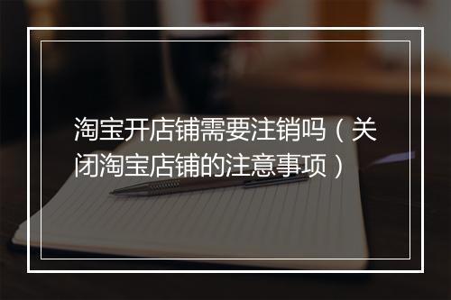 淘宝开店铺需要注销吗（关闭淘宝店铺的注意事项）