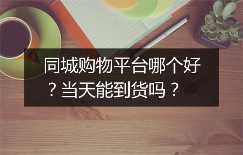 同城购物平台哪个好？当天能到货吗？