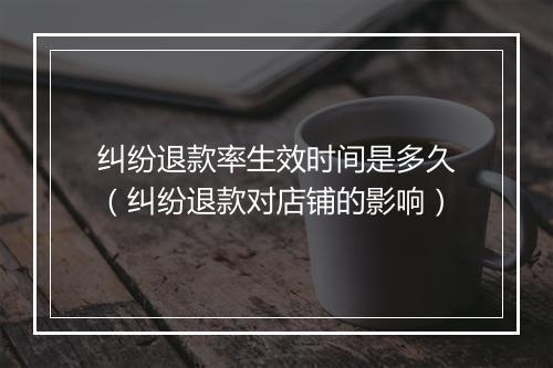 纠纷退款率生效时间是多久（纠纷退款对店铺的影响）